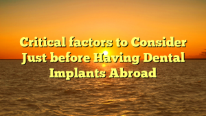 Critical factors to Consider Just before Having Dental Implants Abroad