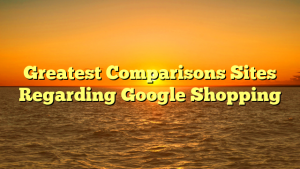 Greatest Comparisons Sites Regarding Google Shopping