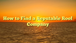 How to Find a Reputable Roof Company