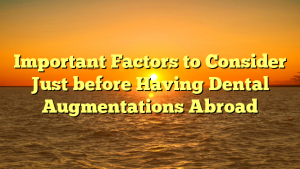 Important Factors to Consider Just before Having Dental Augmentations Abroad