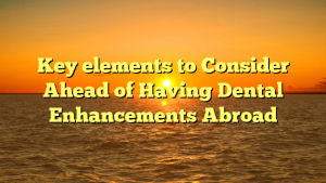 Key elements to Consider Ahead of Having Dental Enhancements Abroad