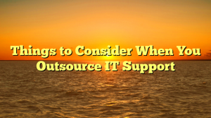 Things to Consider When You Outsource IT Support