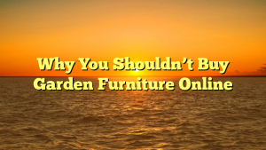 Why You Shouldn’t Buy Garden Furniture Online