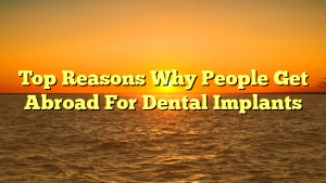Top Reasons Why People Get Abroad For Dental Implants